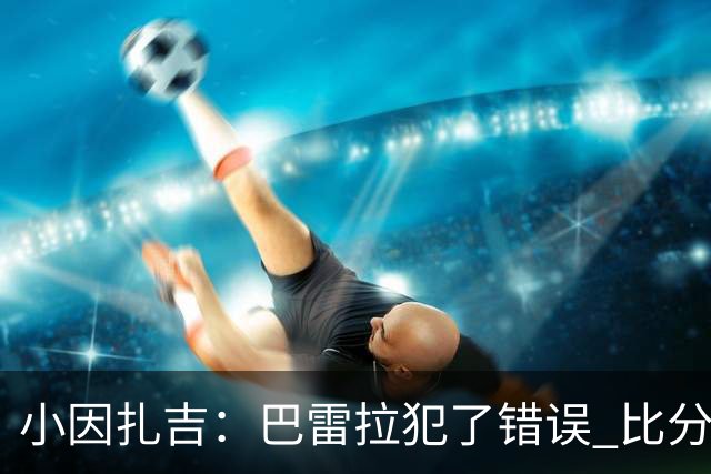 小因扎吉：巴雷拉犯了错误 比分没反映出真实情况